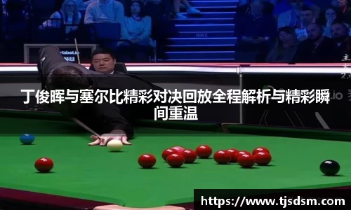 丁俊晖与塞尔比精彩对决回放全程解析与精彩瞬间重温