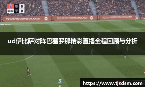 ud伊比萨对阵巴塞罗那精彩直播全程回顾与分析